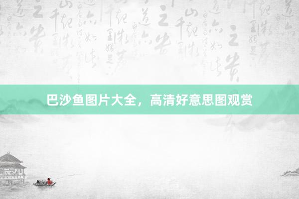 巴沙鱼图片大全，高清好意思图观赏