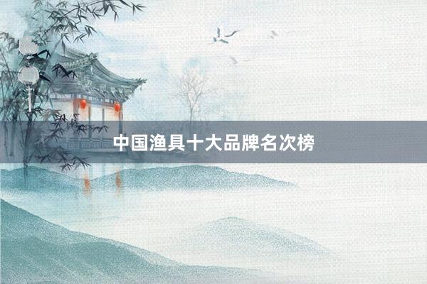 中国渔具十大品牌名次榜