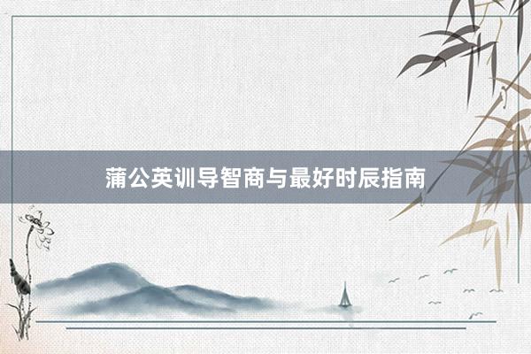 蒲公英训导智商与最好时辰指南