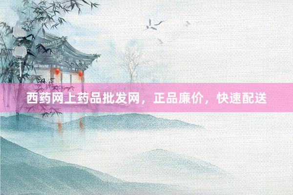 西药网上药品批发网，正品廉价，快速配送
