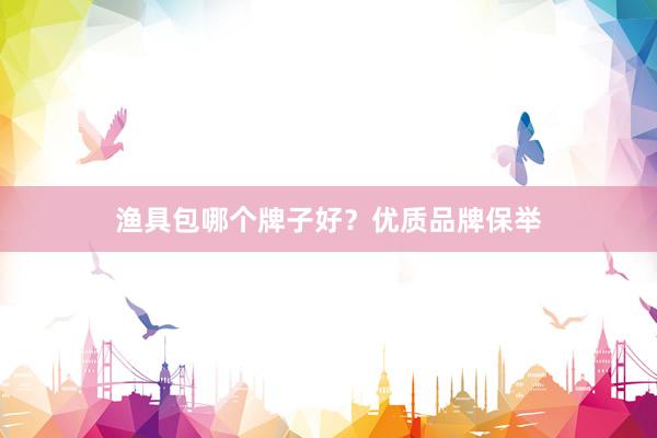 渔具包哪个牌子好？优质品牌保举