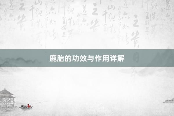 鹿胎的功效与作用详解