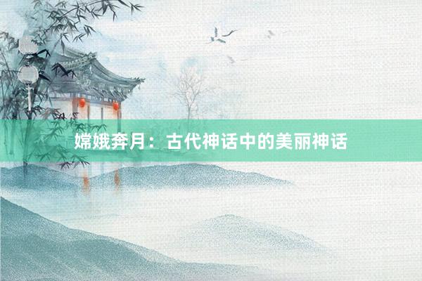 嫦娥奔月：古代神话中的美丽神话