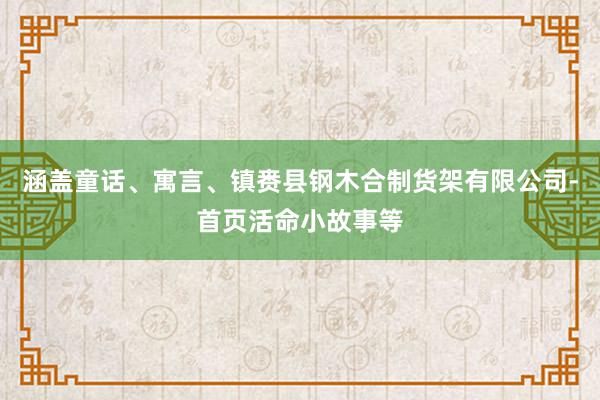 涵盖童话、寓言、镇赉县钢木合制货架有限公司-首页活命小故事等