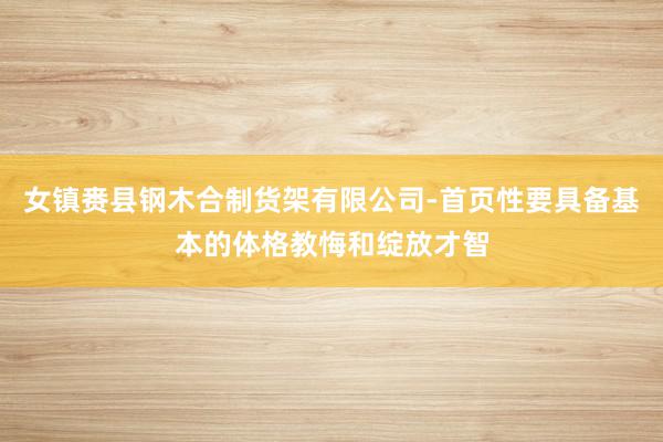 女镇赉县钢木合制货架有限公司-首页性要具备基本的体格教悔和绽放才智